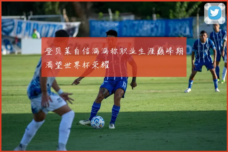 登贝莱自信满满称职业生涯巅峰期渴望世界杯荣耀