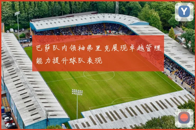 巴萨队内领袖弗里克展现卓越管理能力提升球队表现