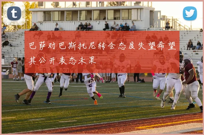 巴萨对巴斯托尼转会态度失望希望其公开表态未果