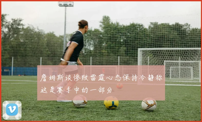 詹姆斯谈惨败雷霆心态保持冷静称这是赛季中的一部分