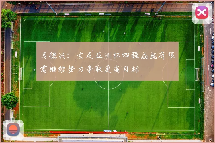马德兴：女足亚洲杯四强成就有限需继续努力争取更高目标