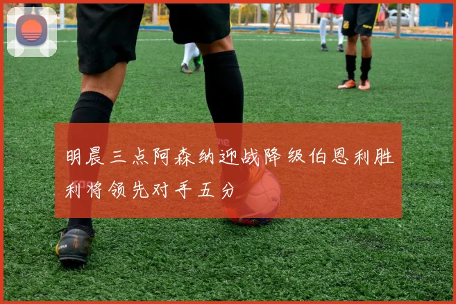 明晨三点阿森纳迎战降级伯恩利胜利将领先对手五分