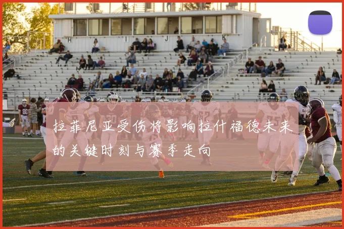 拉菲尼亚受伤将影响拉什福德未来的关键时刻与赛季走向