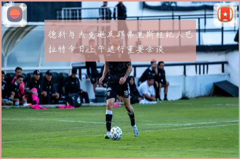 德科与杰克逊及邓弗里斯经纪人巴拉特今日上午进行重要会谈