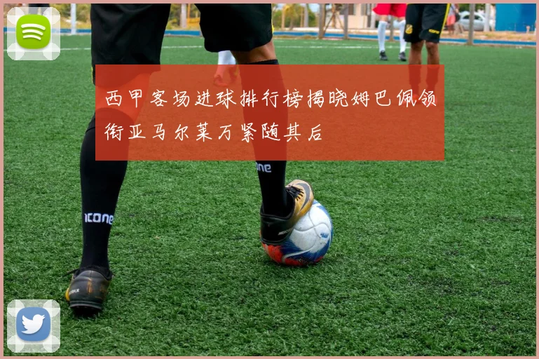 西甲客场进球排行榜揭晓姆巴佩领衔亚马尔莱万紧随其后