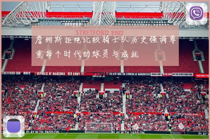 詹姆斯拒绝比较骑士队历史强调尊重每个时代的球员与成就