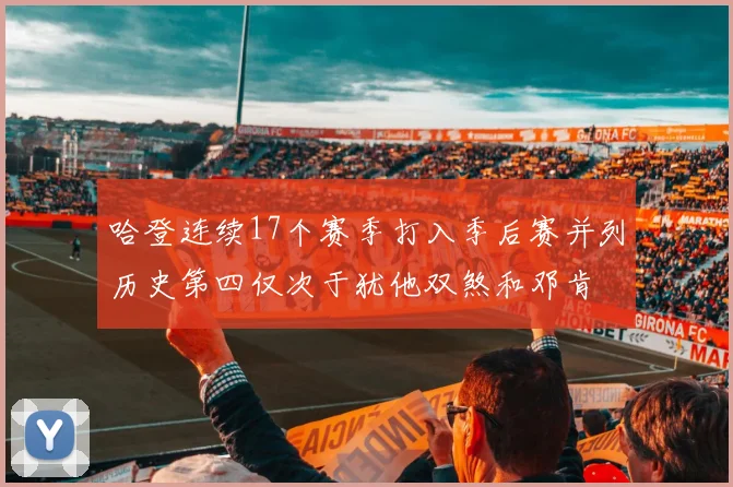 哈登连续17个赛季打入季后赛并列历史第四仅次于犹他双煞和邓肯