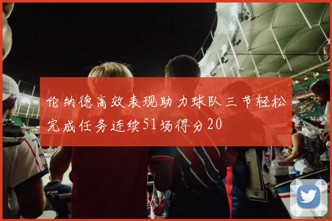 伦纳德高效表现助力球队三节轻松完成任务连续51场得分20