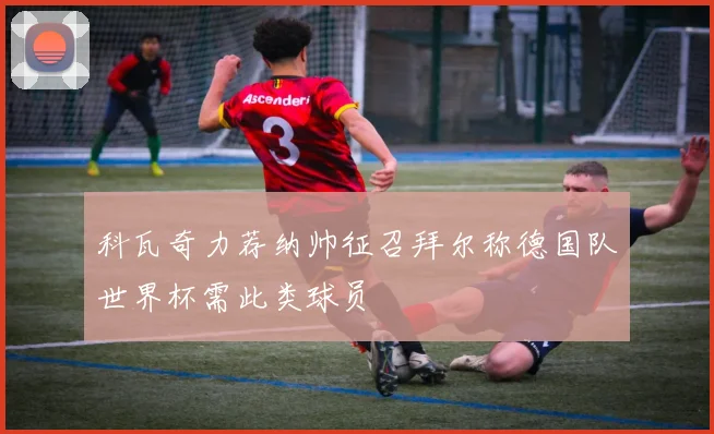 科瓦奇力荐纳帅征召拜尔称德国队世界杯需此类球员
