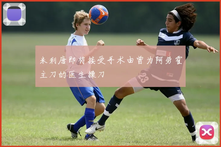 米利唐即将接受手术由曾为阿劳霍主刀的医生操刀