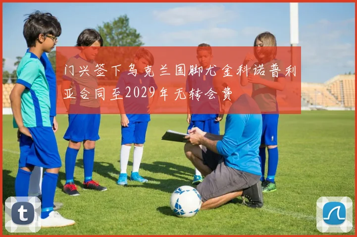 门兴签下乌克兰国脚尤金科诺普利亚合同至2029年无转会费