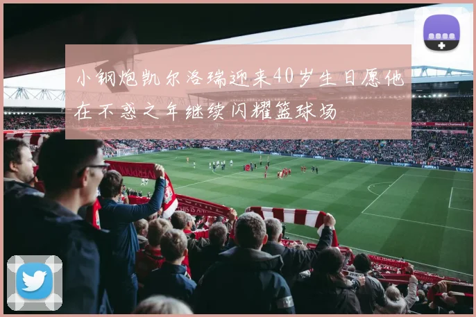 小钢炮凯尔洛瑞迎来40岁生日愿他在不惑之年继续闪耀篮球场