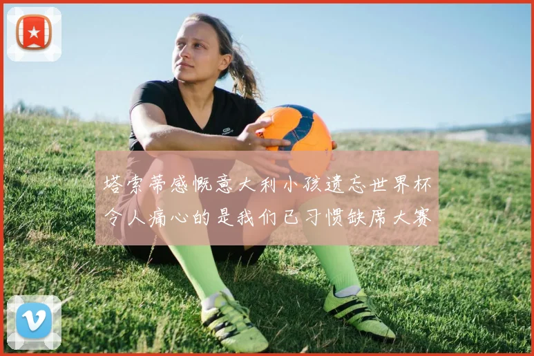 塔索蒂感慨意大利小孩遗忘世界杯令人痛心的是我们已习惯缺席大赛