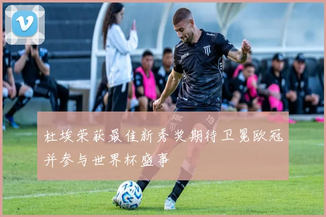 杜埃荣获最佳新秀奖期待卫冕欧冠并参与世界杯盛事