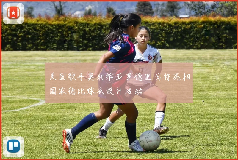 美国歌手奥利维亚罗德里戈将亮相国家德比球衣设计活动