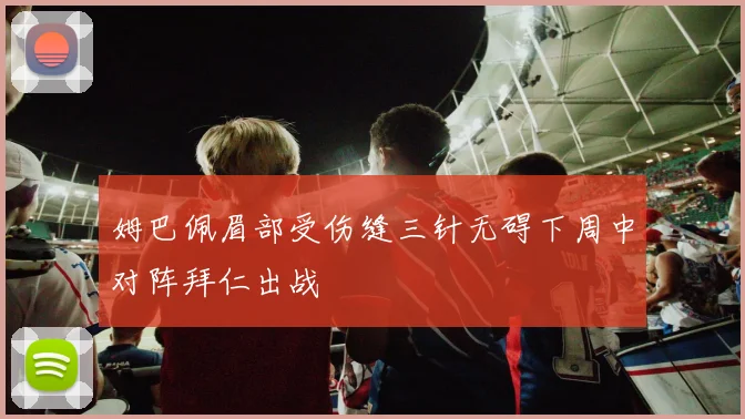 姆巴佩眉部受伤缝三针无碍下周中对阵拜仁出战