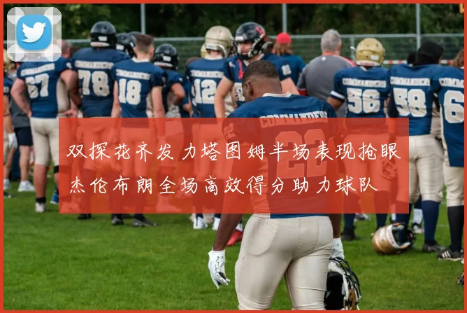 双探花齐发力塔图姆半场表现抢眼杰伦布朗全场高效得分助力球队