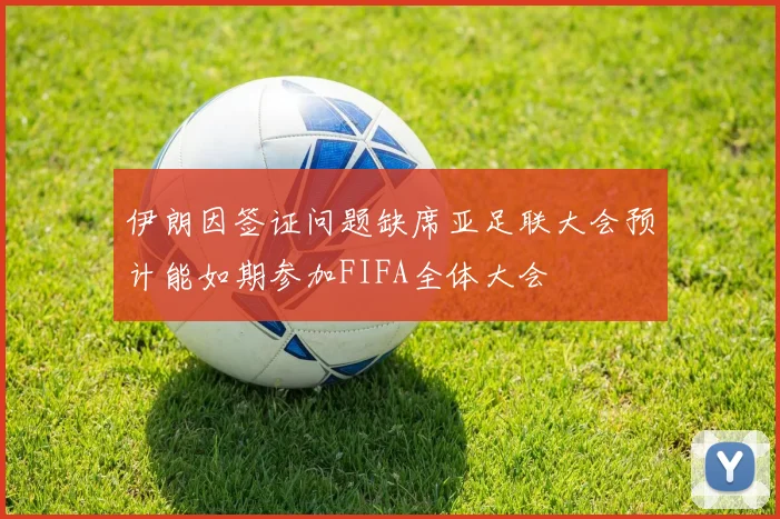 伊朗因签证问题缺席亚足联大会预计能如期参加FIFA全体大会