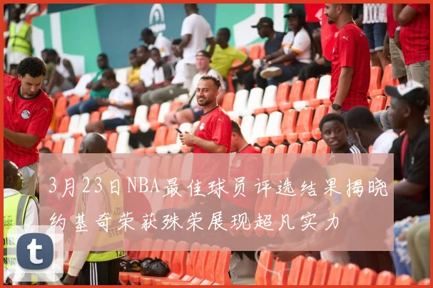 3月23日NBA最佳球员评选结果揭晓约基奇荣获殊荣展现超凡实力