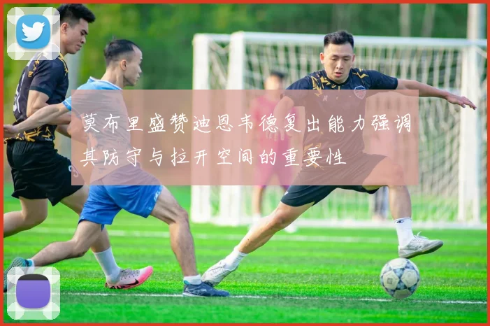 莫布里盛赞迪恩韦德复出能力强调其防守与拉开空间的重要性