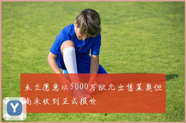 米兰愿意以5000万欧元出售莱奥但尚未收到正式报价