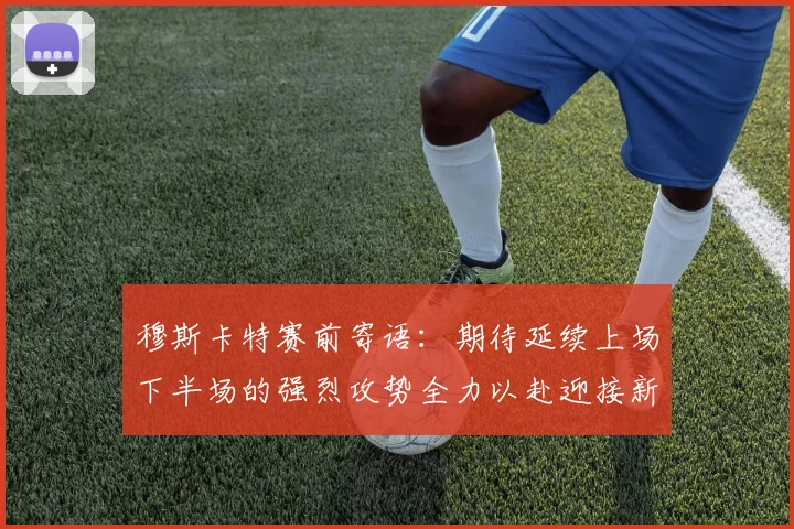 穆斯卡特赛前寄语：期待延续上场下半场的强烈攻势全力以赴迎接新一场比赛