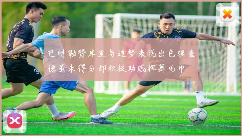 巴特勒赞库里与追梦表现出色理查德虽未得分却积极助威挥舞毛巾