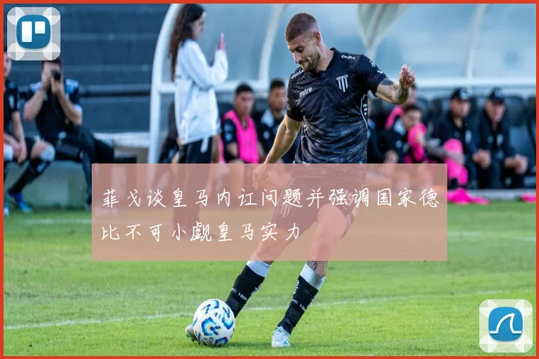 菲戈谈皇马内讧问题并强调国家德比不可小觑皇马实力
