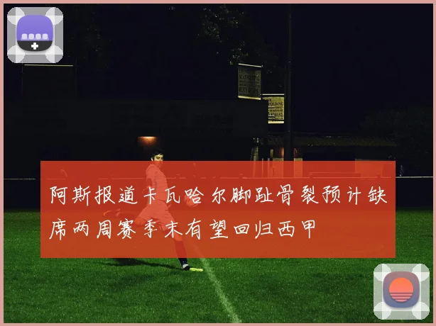 阿斯报道卡瓦哈尔脚趾骨裂预计缺席两周赛季末有望回归西甲