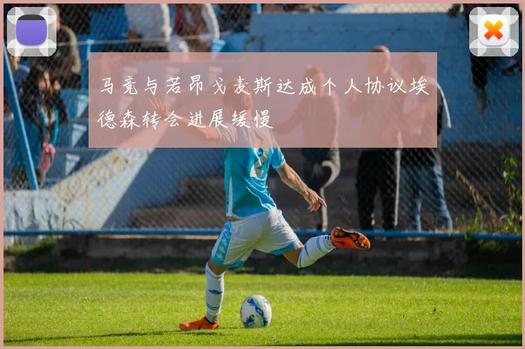 马竞与若昂戈麦斯达成个人协议埃德森转会进展缓慢