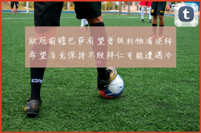 欧冠前瞻巴萨有望晋级利物浦逆转希望马竞保持不败拜仁可能遭遇冷门