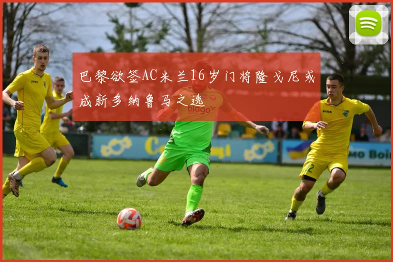 巴黎欲签AC米兰16岁门将隆戈尼或成新多纳鲁马之选