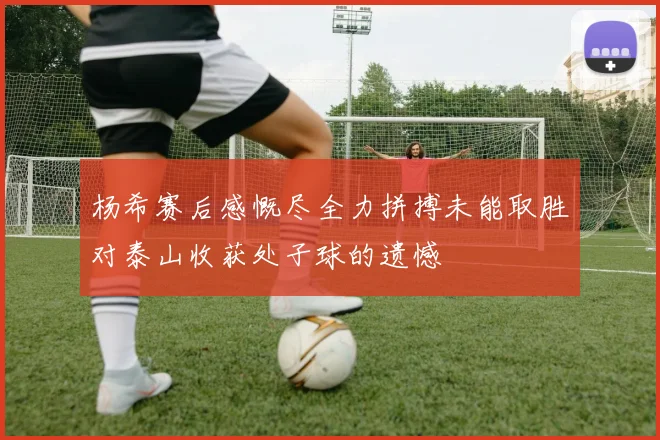 杨希赛后感慨尽全力拼搏未能取胜对泰山收获处子球的遗憾