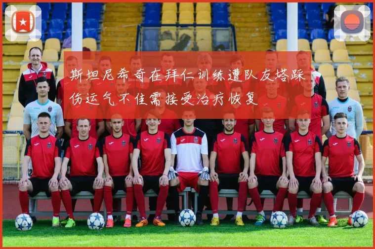 斯坦尼希奇在拜仁训练遭队友塔踩伤运气不佳需接受治疗恢复
