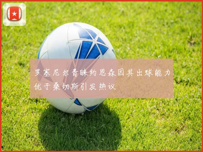 罗塞尼尔青睐约恩森因其出球能力优于桑切斯引发热议