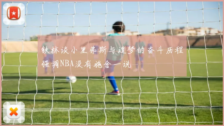 铁林谈小里弗斯与追梦的奋斗历程强调NBA没有施舍一说