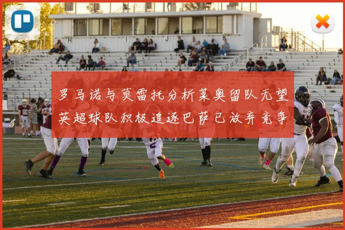 罗马诺与莫雷托分析莱奥留队无望英超球队积极追逐巴萨已放弃竞争