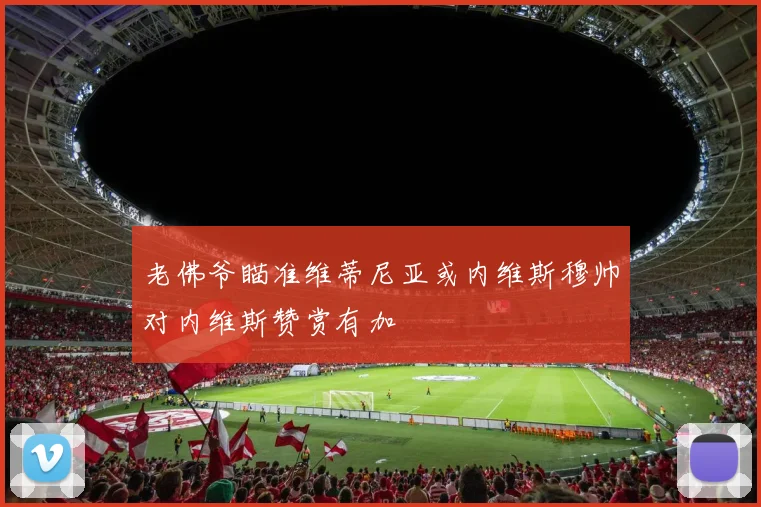 老佛爷瞄准维蒂尼亚或内维斯穆帅对内维斯赞赏有加