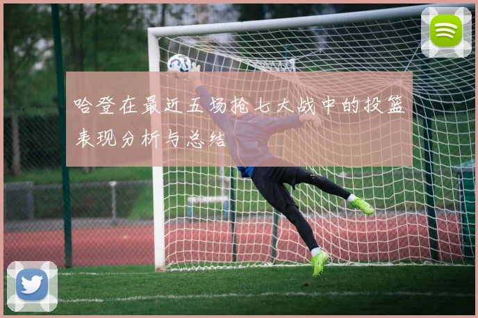 哈登在最近五场抢七大战中的投篮表现分析与总结