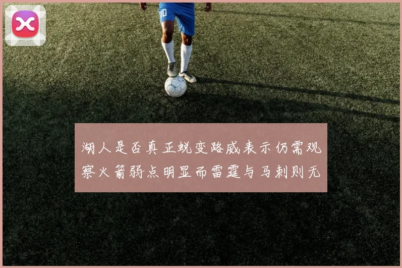 湖人是否真正蜕变路威表示仍需观察火箭弱点明显而雷霆与马刺则无明显缺陷