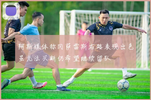 阿斯媒体称冈萨雷斯右路表现出色虽无法买断仍希望继续留队