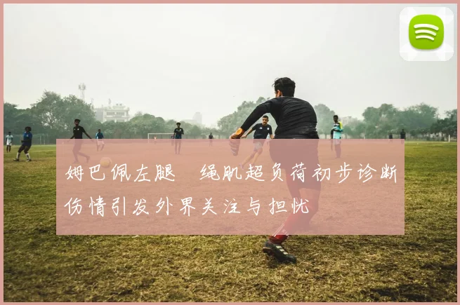 姆巴佩左腿腘绳肌超负荷初步诊断伤情引发外界关注与担忧
