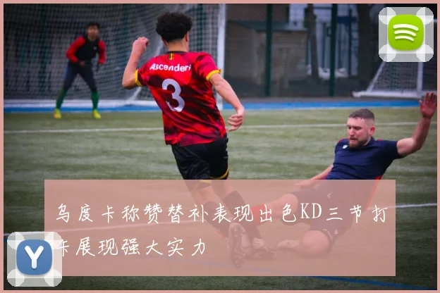 乌度卡称赞替补表现出色KD三节打卡展现强大实力
