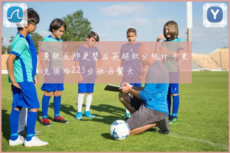 曼联主帅更替后英超积分统计卡里克场均225分独占鳌头