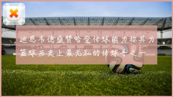 迪恩韦德盛赞哈登传球能力称其为篮球历史上最无私的传球手之一